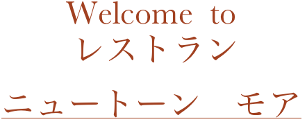 Welcome  to  
 レストラン
ニュートーン　モア
